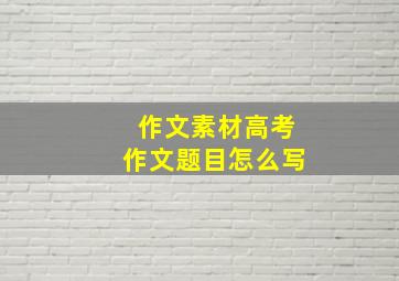 作文素材高考作文题目怎么写