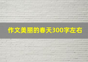 作文美丽的春天300字左右