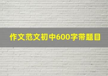 作文范文初中600字带题目