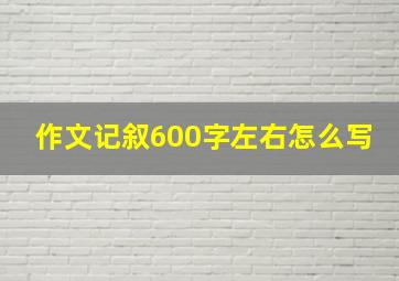 作文记叙600字左右怎么写