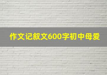 作文记叙文600字初中母爱