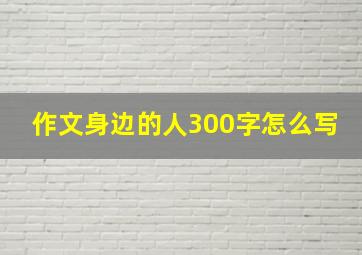 作文身边的人300字怎么写