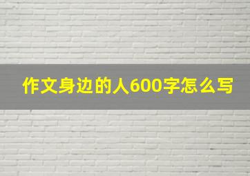 作文身边的人600字怎么写