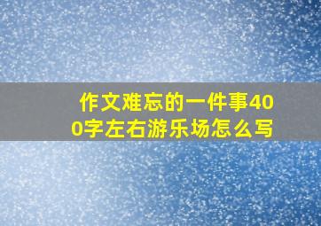 作文难忘的一件事400字左右游乐场怎么写