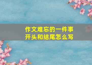 作文难忘的一件事开头和结尾怎么写