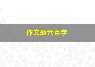 作文题六百字