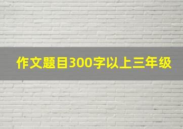 作文题目300字以上三年级