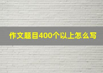 作文题目400个以上怎么写