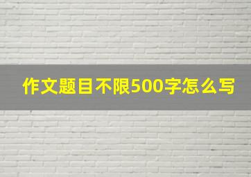 作文题目不限500字怎么写