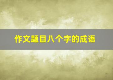 作文题目八个字的成语