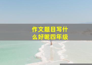 作文题目写什么好呢四年级