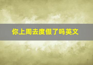 你上周去度假了吗英文