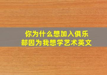 你为什么想加入俱乐部因为我想学艺术英文