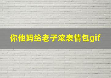 你他妈给老子滚表情包gif