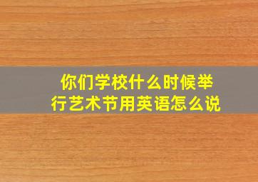 你们学校什么时候举行艺术节用英语怎么说