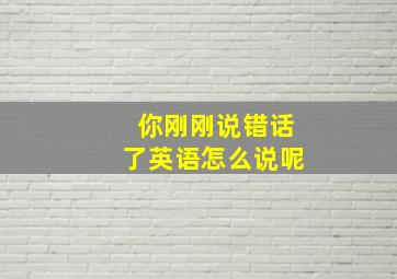 你刚刚说错话了英语怎么说呢