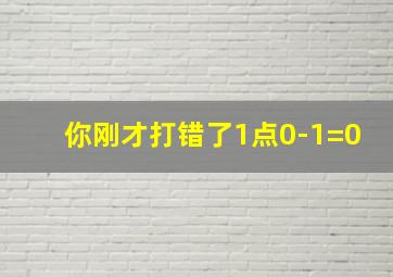 你刚才打错了1点0-1=0