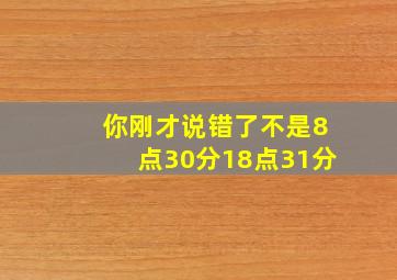 你刚才说错了不是8点30分18点31分