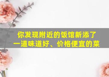 你发现附近的饭馆新添了一道味道好、价格便宜的菜