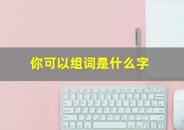 你可以组词是什么字