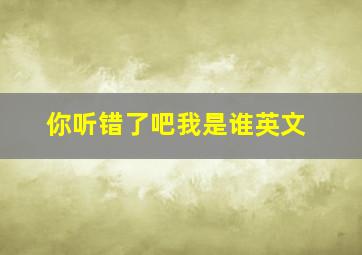 你听错了吧我是谁英文