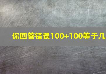 你回答错误100+100等于几