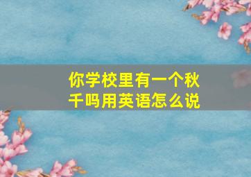 你学校里有一个秋千吗用英语怎么说