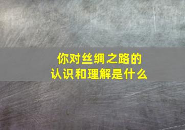 你对丝绸之路的认识和理解是什么