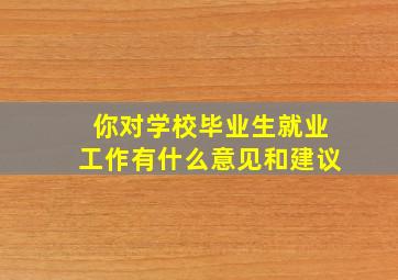 你对学校毕业生就业工作有什么意见和建议