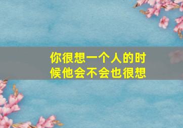 你很想一个人的时候他会不会也很想