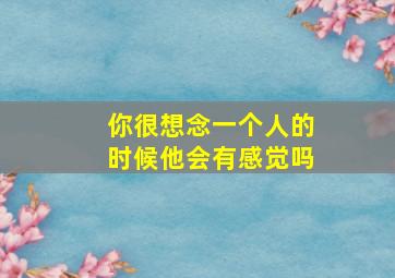 你很想念一个人的时候他会有感觉吗