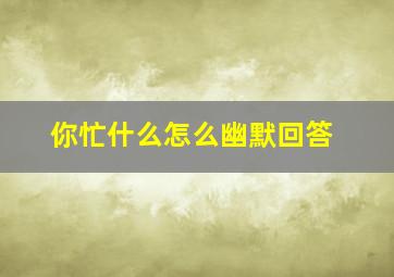 你忙什么怎么幽默回答