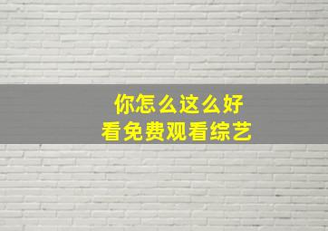 你怎么这么好看免费观看综艺