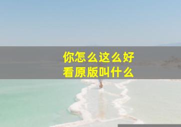 你怎么这么好看原版叫什么