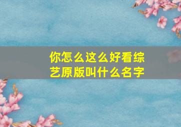 你怎么这么好看综艺原版叫什么名字