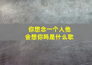 你想念一个人他会想你吗是什么歌