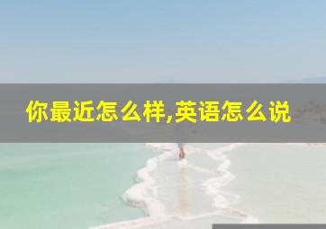 你最近怎么样,英语怎么说