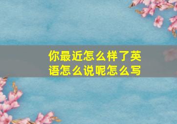 你最近怎么样了英语怎么说呢怎么写