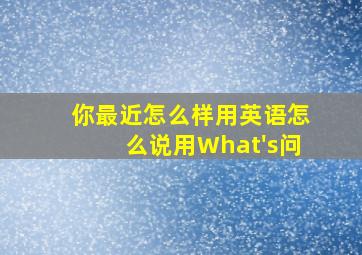 你最近怎么样用英语怎么说用What's问