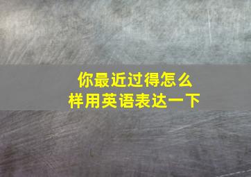 你最近过得怎么样用英语表达一下