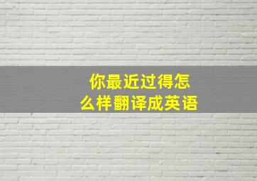 你最近过得怎么样翻译成英语