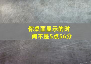 你桌面显示的时间不是5点56分