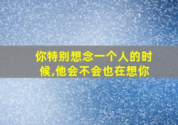 你特别想念一个人的时候,他会不会也在想你