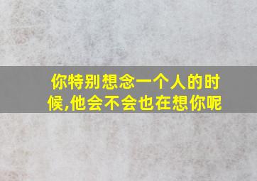 你特别想念一个人的时候,他会不会也在想你呢