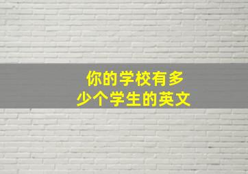 你的学校有多少个学生的英文