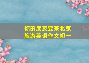 你的朋友要来北京旅游英语作文初一