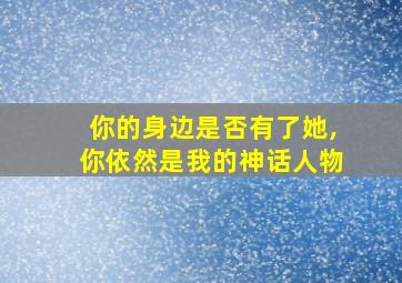 你的身边是否有了她,你依然是我的神话人物