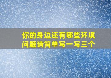 你的身边还有哪些环境问题请简单写一写三个