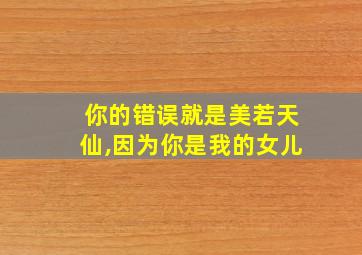 你的错误就是美若天仙,因为你是我的女儿