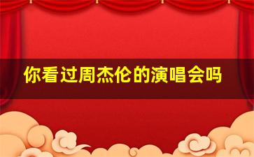 你看过周杰伦的演唱会吗